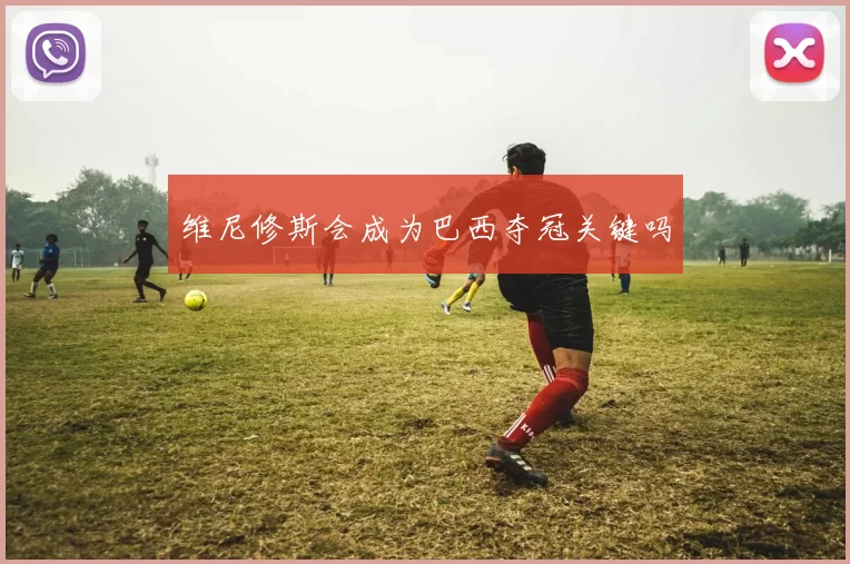 维尼修斯会成为巴西夺冠关键吗