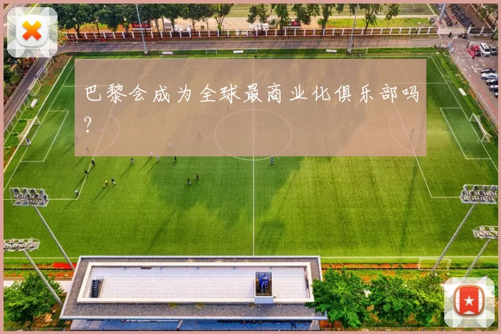 巴黎会成为全球最商业化俱乐部吗？