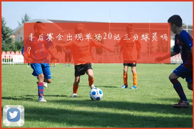 季后赛会出现单场20记三分球员吗？