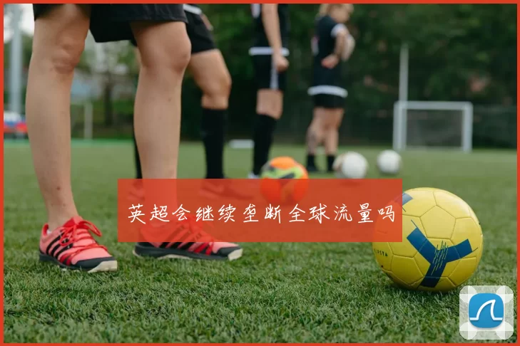 英超会继续垄断全球流量吗